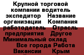 Крупной торговой компании водитель-экспедитор › Название организации ­ Компания-работодатель › Отрасль предприятия ­ Другое › Минимальный оклад ­ 23 000 - Все города Работа » Вакансии   . Крым,Бахчисарай